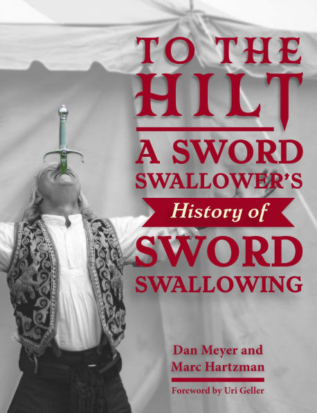 To the Hilt: A Sword Swallower’s History of Sword Swallowing by Dan Meyer, Marc Hartzman, Uri Geller