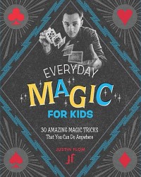 Justin Flom – Everyday Magic for Kids 30 Amazing Magic Tricks That You Can Do Anywhere