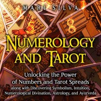 Numerology and Tarot: Unlocking the Power of Numbers and Tarot Spreads along with Discovering Symbolism, Intuition, Numerological Divination, Astrology, and Ayurveda by Mari Silva