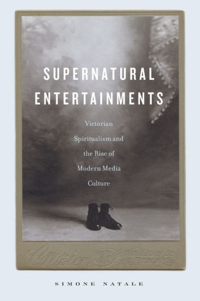 Supernatural Entertainments: Victorian Spiritualism and the Rise of Modern Media Culture by Simone Natale